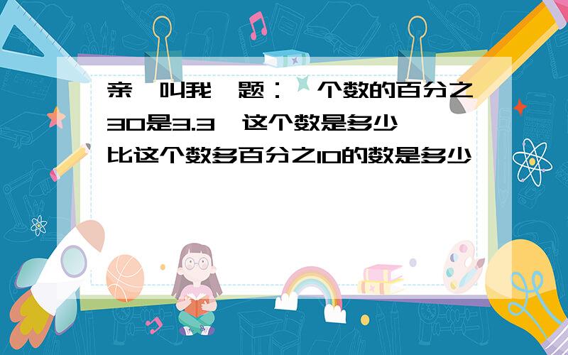 亲,叫我一题：一个数的百分之30是3.3,这个数是多少,比这个数多百分之10的数是多少