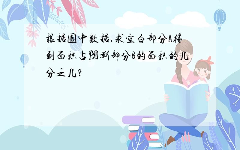 根据图中数据,求空白部分A得到面积占阴影部分B的面积的几分之几?