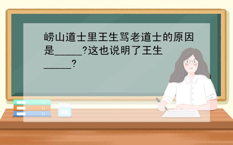 崂山道士里王生骂老道士的原因是_____?这也说明了王生_____?