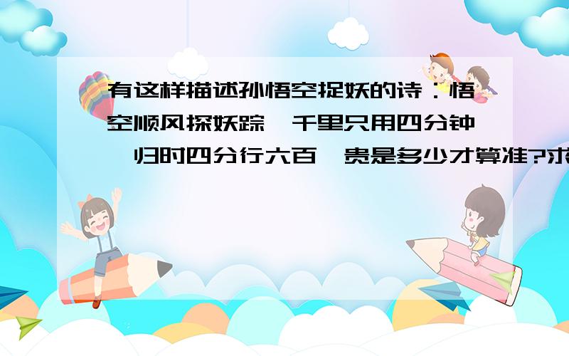 有这样描述孙悟空捉妖的诗：悟空顺风探妖踪,千里只用四分钟,归时四分行六百,贵是多少才算准?求当时风