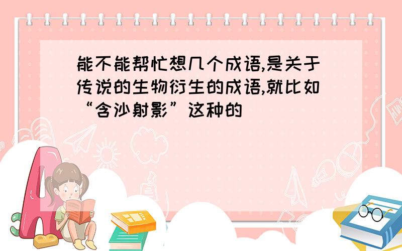 能不能帮忙想几个成语,是关于传说的生物衍生的成语,就比如“含沙射影”这种的