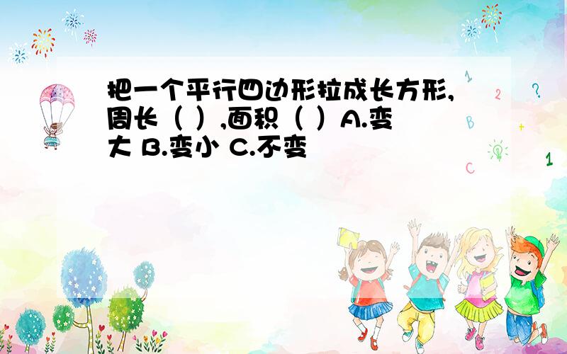 把一个平行四边形拉成长方形,周长（ ）,面积（ ）A.变大 B.变小 C.不变