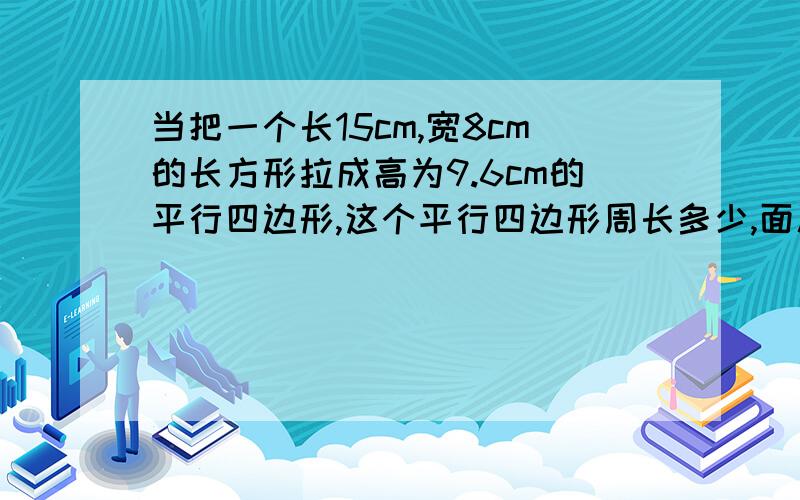 当把一个长15cm,宽8cm的长方形拉成高为9.6cm的平行四边形,这个平行四边形周长多少,面积多少?