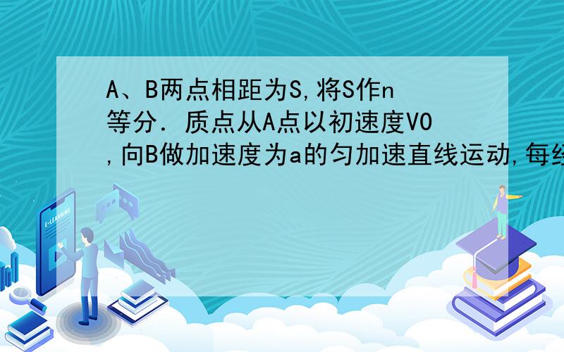 A、B两点相距为S,将S作n等分．质点从A点以初速度V0,向B做加速度为a的匀加速直线运动,每经过一等分位移,加速度就增加a/n．求质点到达B点时的速度．