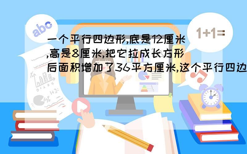 一个平行四边形,底是12厘米,高是8厘米,把它拉成长方形后面积增加了36平方厘米,这个平行四边形的周长是写明理由和算式