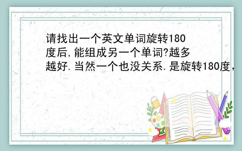 请找出一个英文单词旋转180度后,能组成另一个单词?越多越好.当然一个也没关系.是旋转180度，不是字母的位置调换。