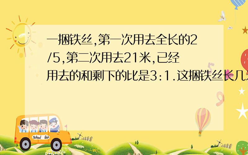 一捆铁丝,第一次用去全长的2/5,第二次用去21米,已经用去的和剩下的比是3:1.这捆铁丝长几米?