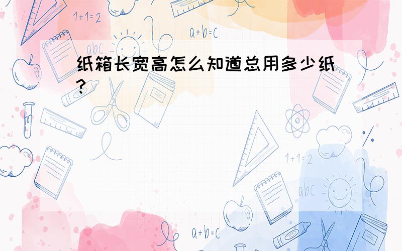 纸箱长宽高怎么知道总用多少纸?