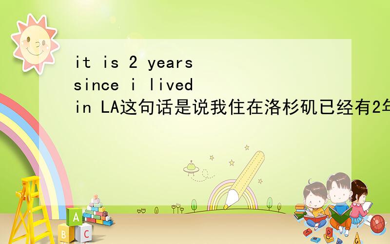 it is 2 years since i lived in LA这句话是说我住在洛杉矶已经有2年了还是我不住洛杉矶已经有2年了呢