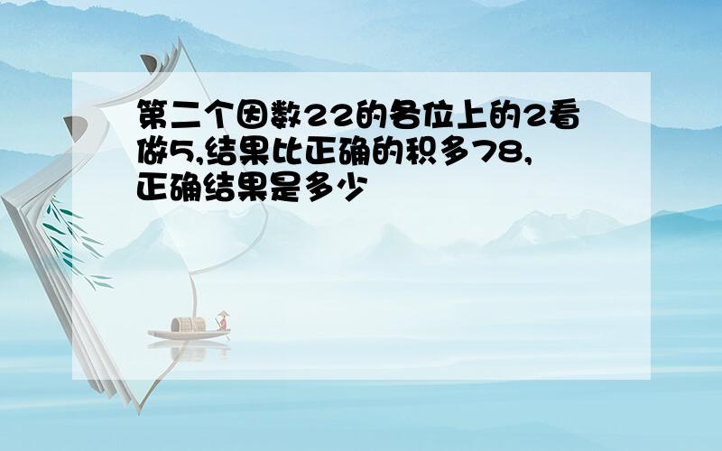 第二个因数22的各位上的2看做5,结果比正确的积多78,正确结果是多少