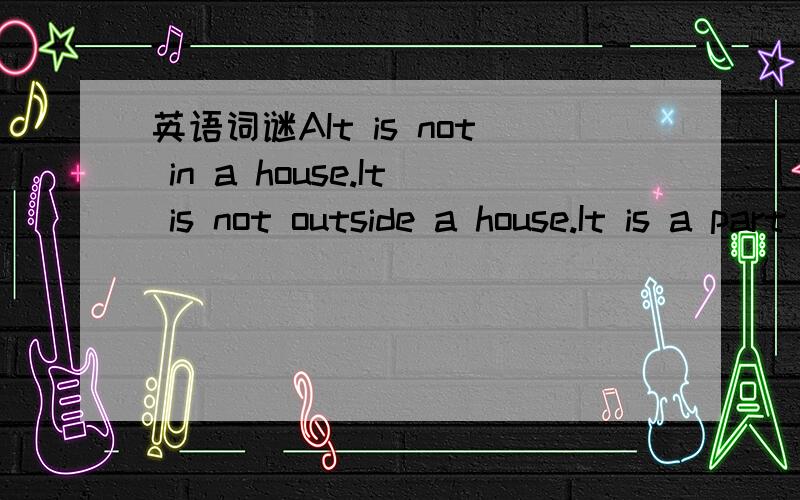 英语词谜AIt is not in a house.It is not outside a house.It is a part of a house.What is it?BA dog front of two dogs.A dog between two dogs.A dog behind two dogs.How many dogs?最好有解释词语意思