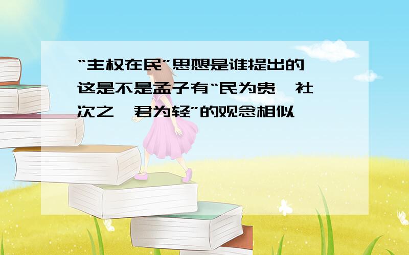 “主权在民”思想是谁提出的,这是不是孟子有“民为贵,社稷次之,君为轻”的观念相似