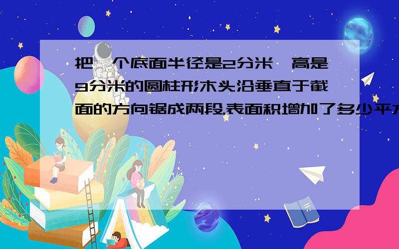 把一个底面半径是2分米,高是9分米的圆柱形木头沿垂直于截面的方向锯成两段.表面积增加了多少平方米?