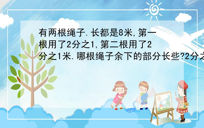 有两根绳子.长都是8米,第一根用了2分之1,第二根用了2分之1米.哪根绳子余下的部分长些?2分之1和2分之1米有什么不同?