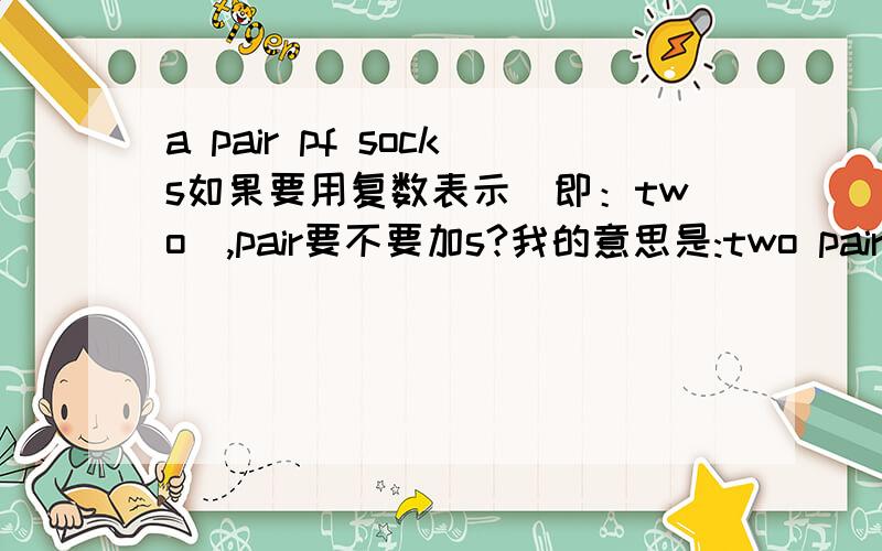 a pair pf socks如果要用复数表示（即：two）,pair要不要加s?我的意思是:two pair of socks的时候，pair要不要加s？