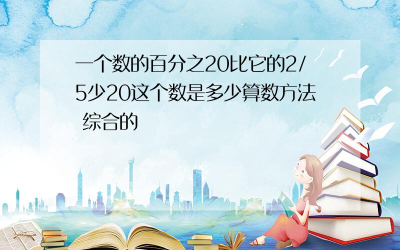 一个数的百分之20比它的2/5少20这个数是多少算数方法 综合的