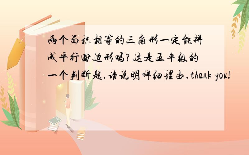 两个面积相等的三角形一定能拼成平行四边形吗?这是五年级的一个判断题,请说明详细理由,thank you!