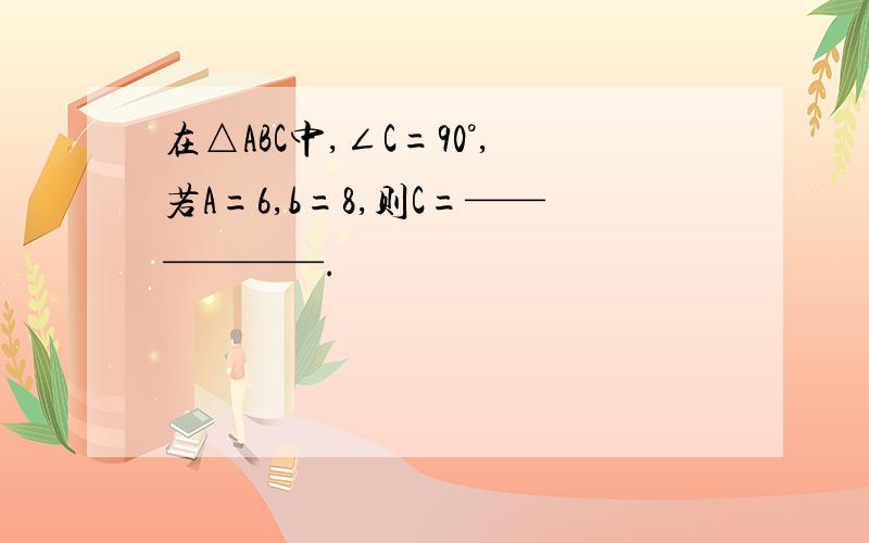 在△ABC中,∠C=90°,若A=6,b=8,则C=——————.