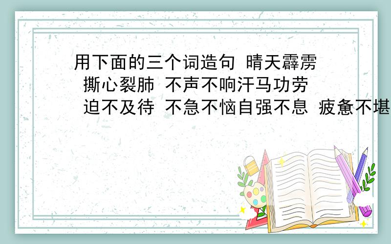 用下面的三个词造句 晴天霹雳 撕心裂肺 不声不响汗马功劳 迫不及待 不急不恼自强不息 疲惫不堪 无法无天家家户户 竭尽全力 无拘无束造句不要太长!