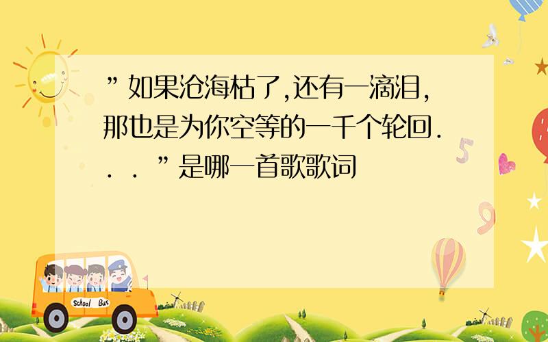 ”如果沧海枯了,还有一滴泪,那也是为你空等的一千个轮回．．．”是哪一首歌歌词