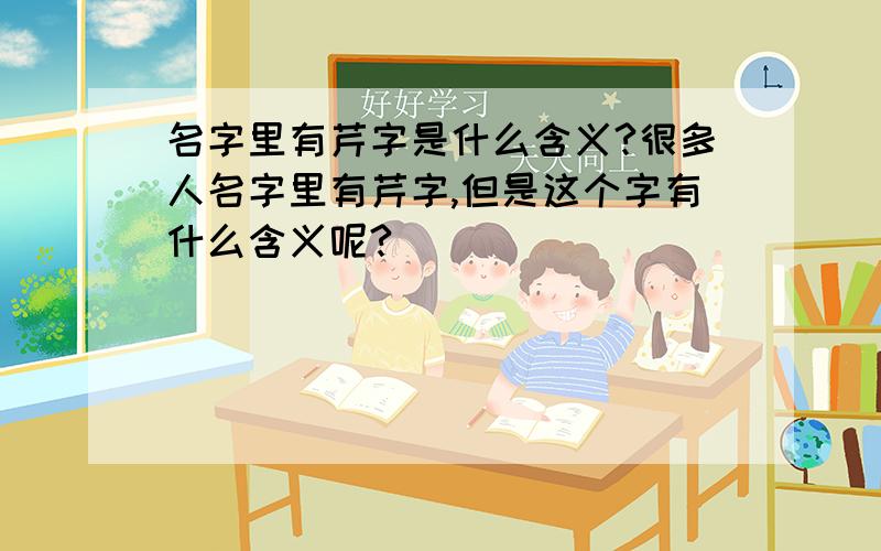 名字里有芹字是什么含义?很多人名字里有芹字,但是这个字有什么含义呢?