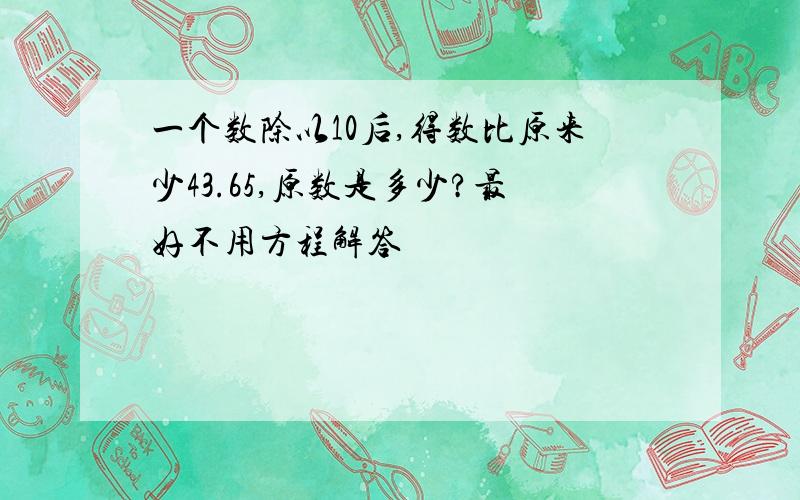 一个数除以10后,得数比原来少43.65,原数是多少?最好不用方程解答