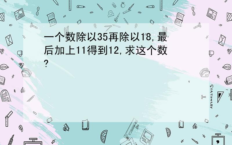 一个数除以35再除以18,最后加上11得到12,求这个数?