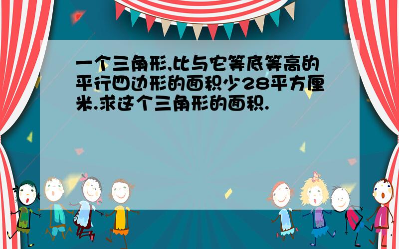 一个三角形,比与它等底等高的平行四边形的面积少28平方厘米.求这个三角形的面积.