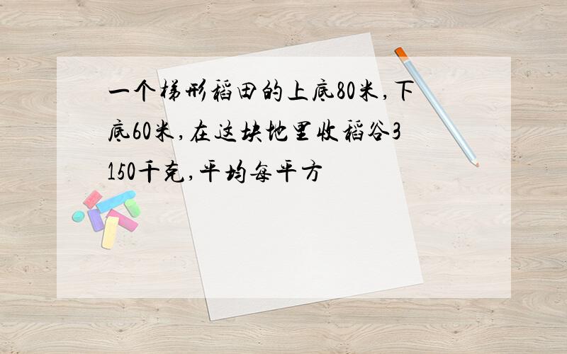 一个梯形稻田的上底80米,下底60米,在这块地里收稻谷3150千克,平均每平方