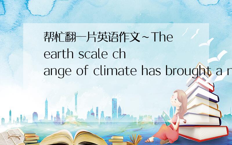 帮忙翻一片英语作文~The earth scale change of climate has brought a new kind of natural disaster and the developed and complicated city system is holding a latent risk of expanding the damage artificially.Also people has been spoiling the hea