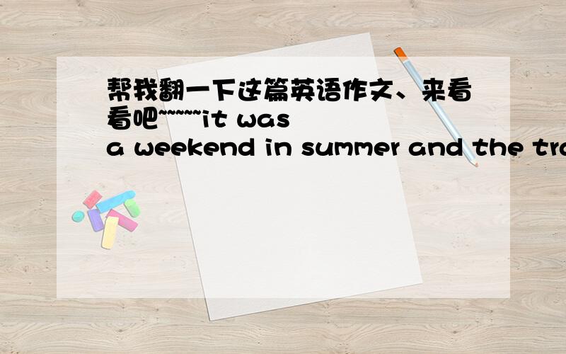 帮我翻一下这篇英语作文、来看看吧~~~~~it was a weekend in summer and the train was very  crowded. an a old man was walking   along the  aisle, looking for a seat. suddenly he saw one. a small bag was lying on the seat and a well-dresse