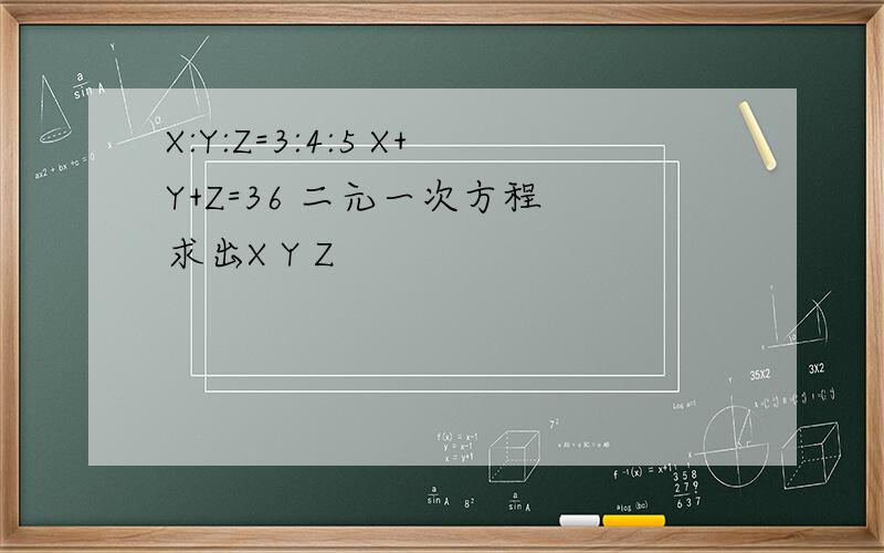 X:Y:Z=3:4:5 X+Y+Z=36 二元一次方程 求出X Y Z