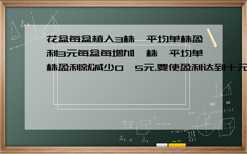 花盆每盆植入3株,平均单株盈利3元每盆每增加一株,平均单株盈利就减少0、5元.要使盈利达到十元,每盆应植多少株?