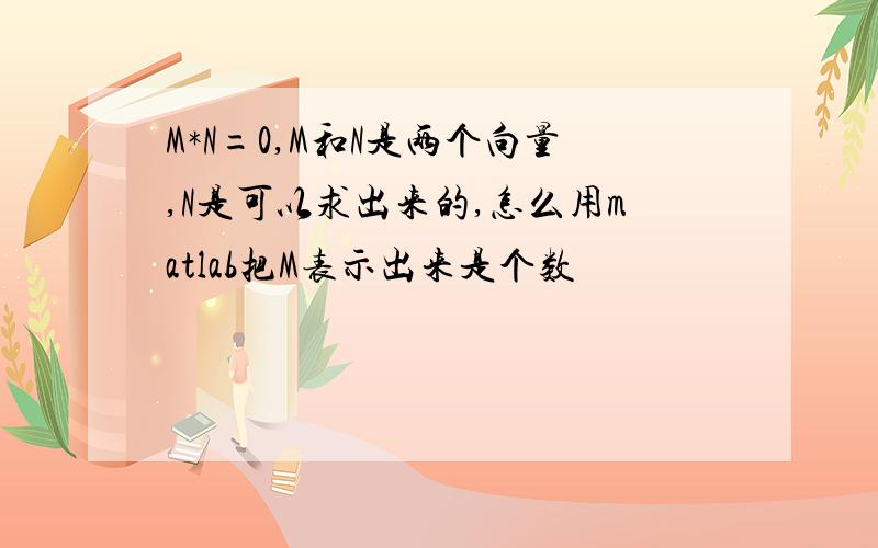 M*N=0,M和N是两个向量,N是可以求出来的,怎么用matlab把M表示出来是个数