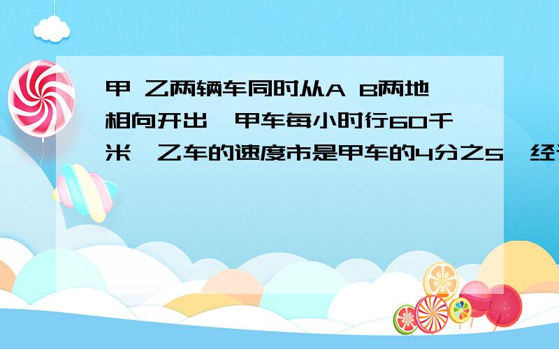 甲 乙两辆车同时从A B两地相向开出,甲车每小时行60千米,乙车的速度市是甲车的4分之5,经过5分之6小时后两车相遇,A B两地相距多少千米?