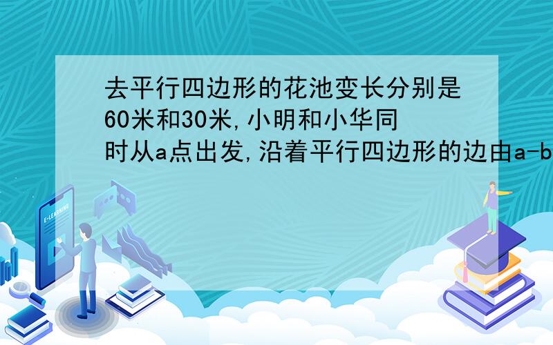 去平行四边形的花池变长分别是60米和30米,小明和小华同时从a点出发,沿着平行四边形的边由a-b-c-d的顺序走下去,小明每分钟走50米,小华每分钟走20米,出发几分钟后,他们会在途中第一次相遇?