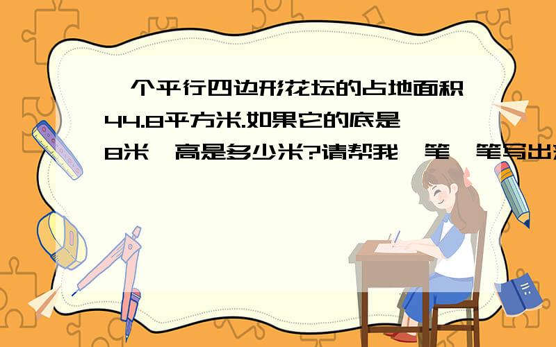 一个平行四边形花坛的占地面积44.8平方米.如果它的底是8米,高是多少米?请帮我一笔一笔写出来，