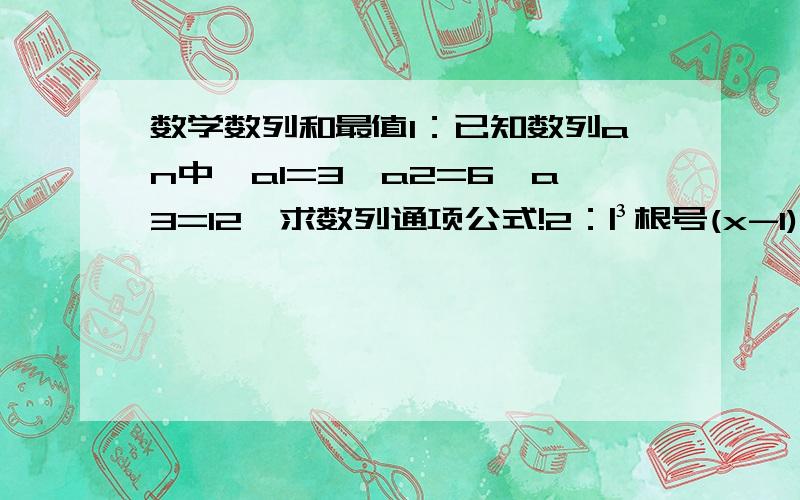 数学数列和最值1：已知数列an中,a1=3,a2=6,a3=12,求数列通项公式!2：|³根号(x-1)|十|³根号(x-2)|……十|³根号(x-8)|,当x取何值时,求原式最值!3：已知a1=3,a2=8,a3=15,a4=24,a5=35,求an4：已知f(x)定