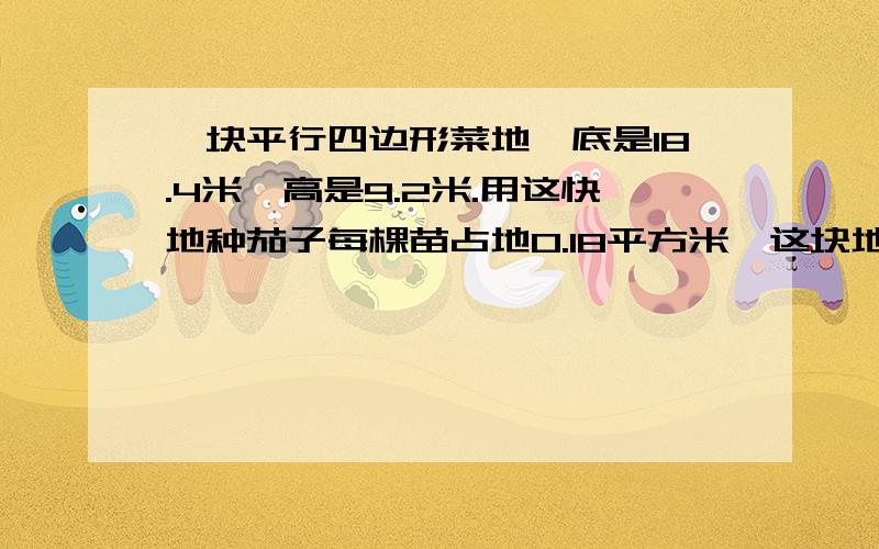 一块平行四边形菜地,底是18.4米,高是9.2米.用这快地种茄子每棵苗占地0.18平方米,这块地可种茄子多少棵