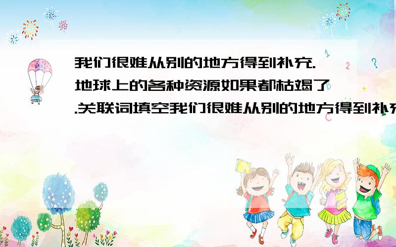 我们很难从别的地方得到补充.地球上的各种资源如果都枯竭了.关联词填空我们很难从别的地方得到补充.地球上的各种资源如果都枯竭了.不可以颠倒两句句子的顺序