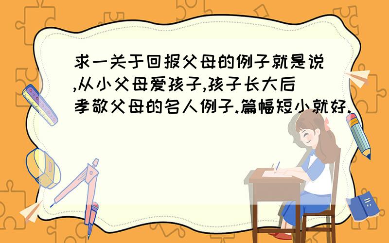 求一关于回报父母的例子就是说,从小父母爱孩子,孩子长大后孝敬父母的名人例子.篇幅短小就好.