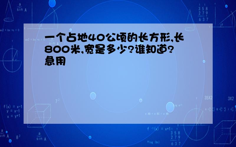 一个占地40公顷的长方形,长800米,宽是多少?谁知道?急用