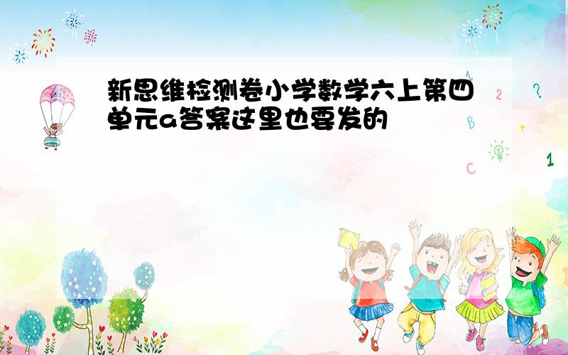 新思维检测卷小学数学六上第四单元a答案这里也要发的