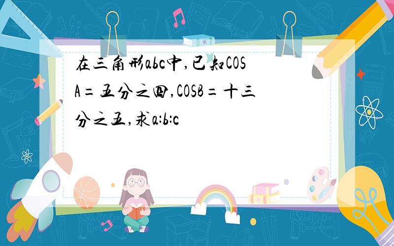 在三角形abc中,已知COSA=五分之四,COSB=十三分之五,求a:b:c