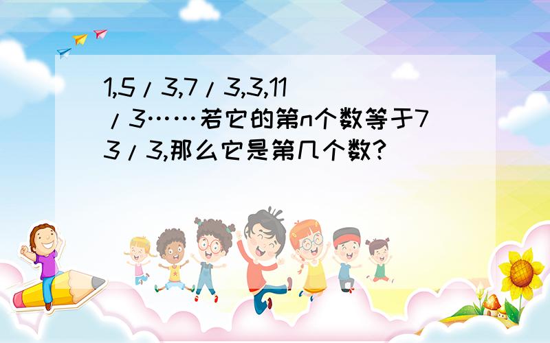 1,5/3,7/3,3,11/3……若它的第n个数等于73/3,那么它是第几个数?