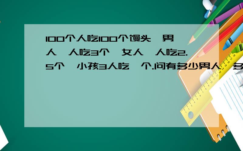 100个人吃100个馒头,男人一人吃3个,女人一人吃2.5个,小孩3人吃一个.问有多少男人,多少女人,多少小孩