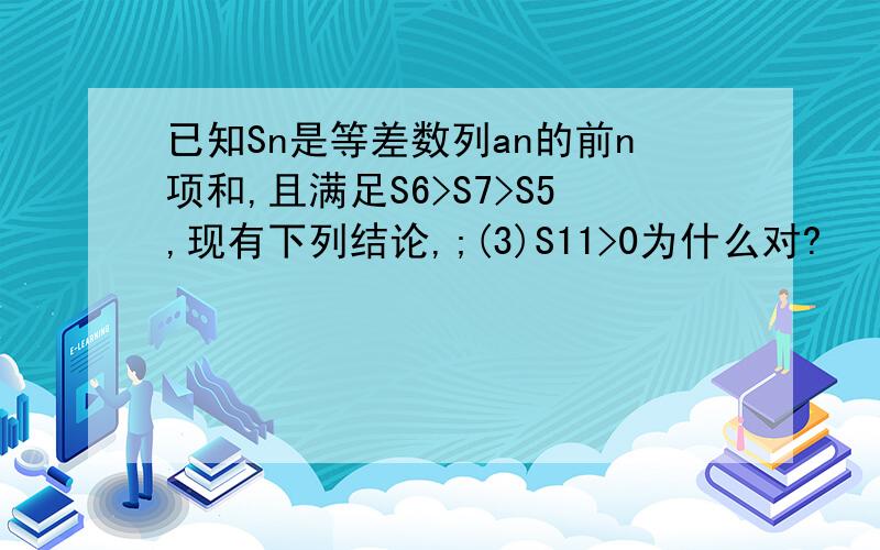 已知Sn是等差数列an的前n项和,且满足S6>S7>S5,现有下列结论,;(3)S11>0为什么对?