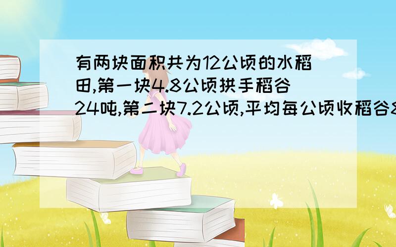 有两块面积共为12公顷的水稻田,第一块4.8公顷拱手稻谷24吨,第二块7.2公顷,平均每公顷收稻谷8吨.两块水稻田平均每公顷产水稻多少吨