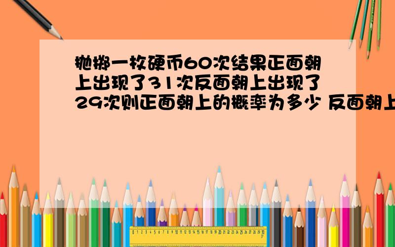 抛掷一枚硬币60次结果正面朝上出现了31次反面朝上出现了29次则正面朝上的概率为多少 反面朝上的概率为多少