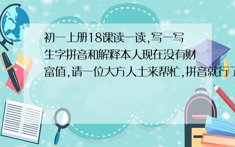 初一上册18课读一读,写一写生字拼音和解释本人现在没有财富值,请一位大方人士来帮忙,拼音就行了～